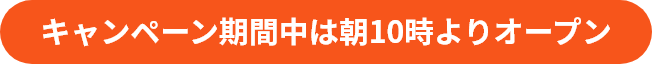 キャンペーン期間中は朝10時よりオープン